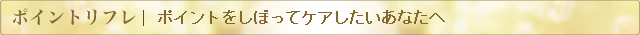 ポイントリフレ：ポイントをしぼってケアしたいあなたへ